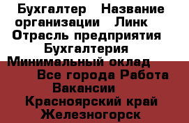 Бухгалтер › Название организации ­ Линк-1 › Отрасль предприятия ­ Бухгалтерия › Минимальный оклад ­ 40 000 - Все города Работа » Вакансии   . Красноярский край,Железногорск г.